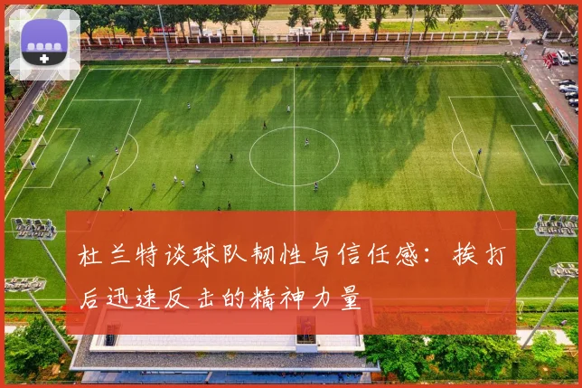 杜兰特谈球队韧性与信任感：挨打后迅速反击的精神力量