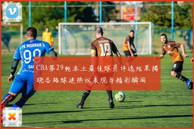 CBA第29轮本土最佳球员评选结果揭晓各路球迷热议表现与精彩瞬间