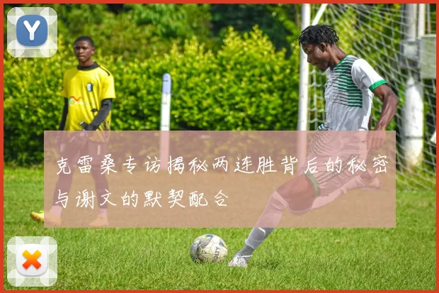 克雷桑专访揭秘两连胜背后的秘密与谢文的默契配合