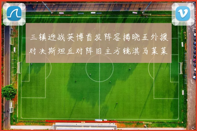 三镇迎战英博首发阵容揭晓五外援对决斯坦丘对阵旧主方镜淇马莱莱先发出战