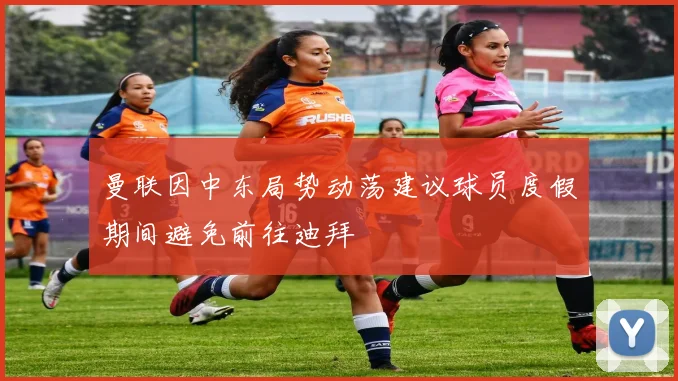曼联因中东局势动荡建议球员度假期间避免前往迪拜