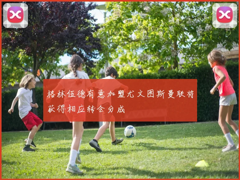 格林伍德有意加盟尤文图斯曼联将获得相应转会分成