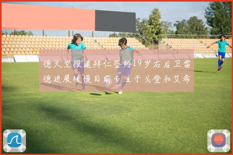 德天空报道拜仁签约19岁右后卫雷德进展缓慢目前专注于戈登和艾希霍恩的引援工作