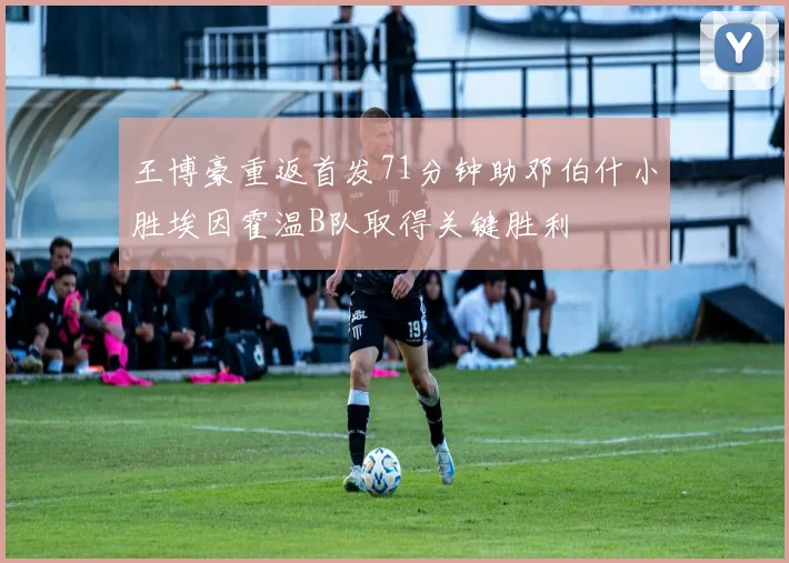 王博豪重返首发71分钟助邓伯什小胜埃因霍温B队取得关键胜利