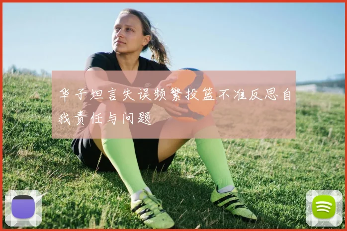 华子坦言失误频繁投篮不准反思自我责任与问题