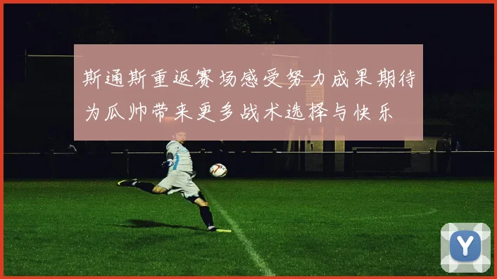 斯通斯重返赛场感受努力成果期待为瓜帅带来更多战术选择与快乐