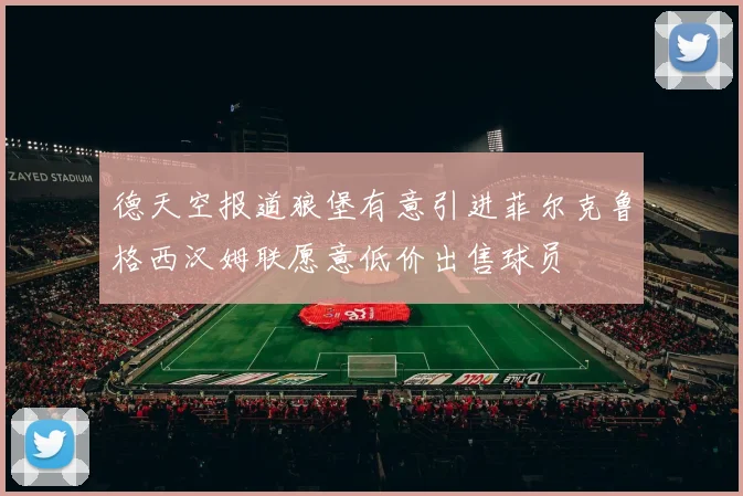 德天空报道狼堡有意引进菲尔克鲁格西汉姆联愿意低价出售球员