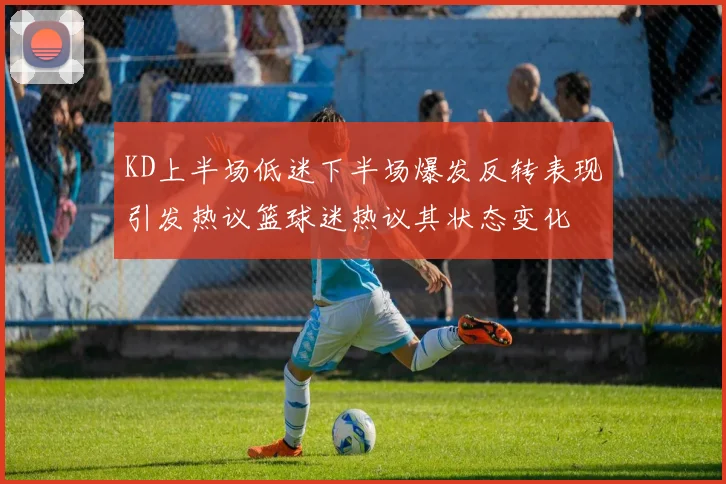 KD上半场低迷下半场爆发反转表现引发热议篮球迷热议其状态变化