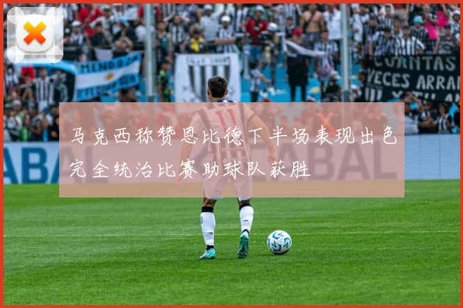 马克西称赞恩比德下半场表现出色完全统治比赛助球队获胜