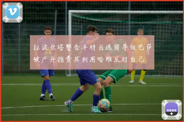 拉波尔塔警告丰特当选将导致巴萨破产并指责其利用哈维反对自己