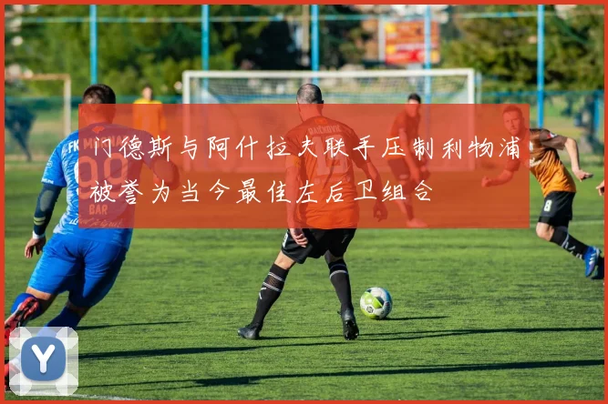 门德斯与阿什拉夫联手压制利物浦被誉为当今最佳左后卫组合