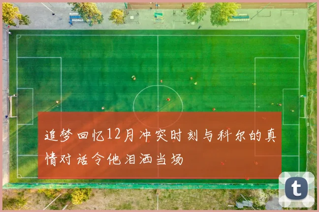 追梦回忆12月冲突时刻与科尔的真情对话令他泪洒当场