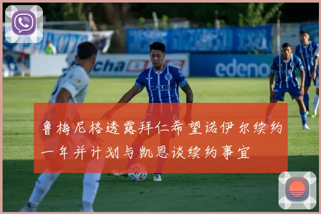 鲁梅尼格透露拜仁希望诺伊尔续约一年并计划与凯恩谈续约事宜