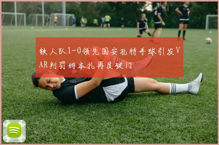 铁人队1-0领先国安孔特手球引发VAR判罚姆本扎再度破门